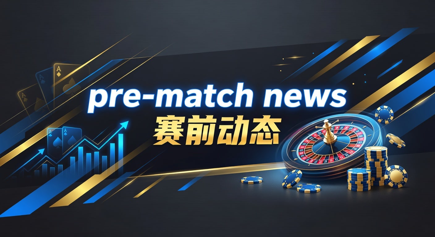 pre-match news 赛前动态｜赛前信息解读与实战判断